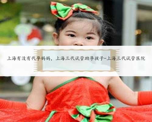 上海有没有代孕妈妈，上海三代试管助孕孩子-上海三代试管医院
