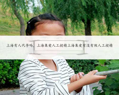 上海有人代孕吗，上海集爱人工授精上海集爱有没有做人工授精