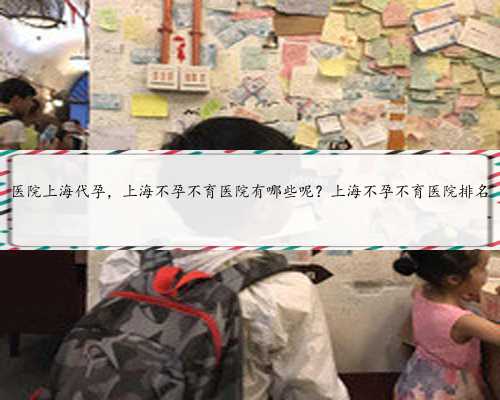 医院上海代孕，上海不孕不育医院有哪些呢？上海不孕不育医院排名