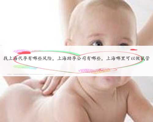 找上海代孕有哪些风险，上海助孕公司有哪些，上海哪里可以做试管