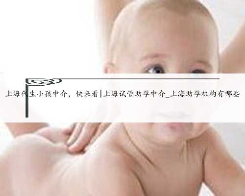 上海代生小孩中介，快来看|上海试管助孕中介_上海助孕机构有哪些