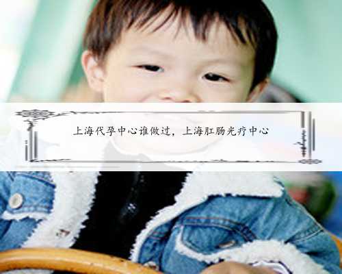 上海代孕中心谁做过，上海肛肠光疗中心