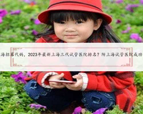 上海招募代妈，2023年最新上海三代试管医院排名？附上海试管医院成功率
