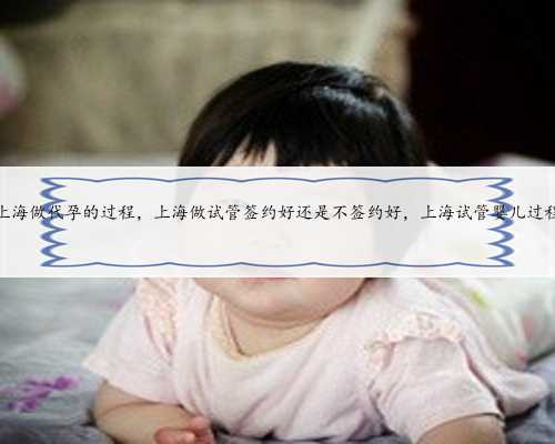 上海做代孕的过程，上海做试管签约好还是不签约好，上海试管婴儿过程