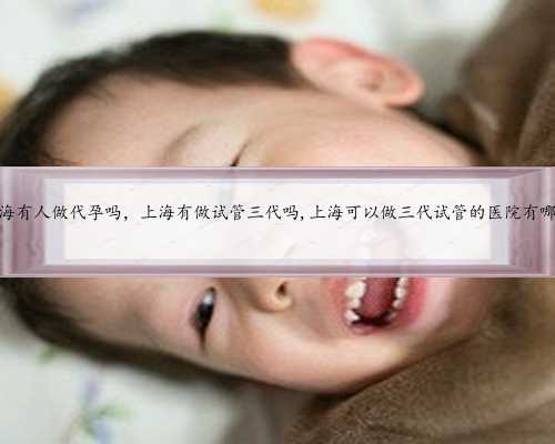 上海有人做代孕吗，上海有做试管三代吗,上海可以做三代试管的医院有哪些