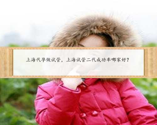 上海代孕做试管，上海试管二代成功率哪家好？