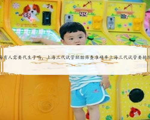 上海有人需要代生子吗，上海三代试管胚胎筛查准确率上海三代试管要排队吗
