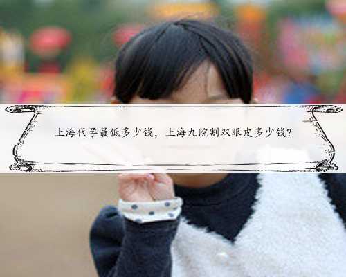 上海代孕最低多少钱，上海九院割双眼皮多少钱?