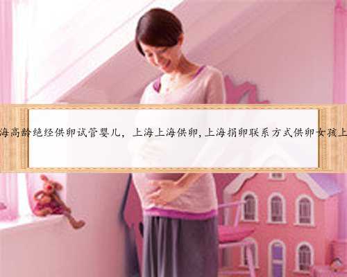 上海高龄绝经供卵试管婴儿，上海上海供卵,上海捐卵联系方式供卵女孩上海