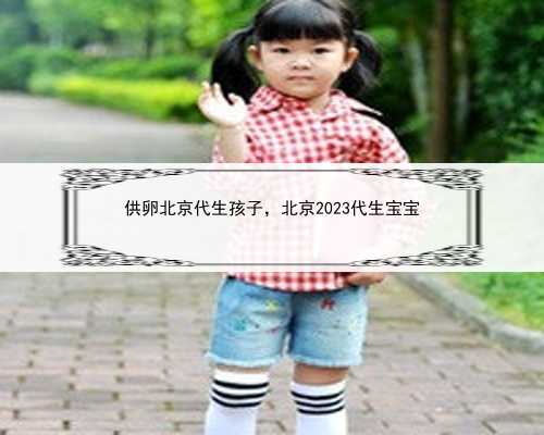 供卵北京代生孩子，北京2023代生宝宝