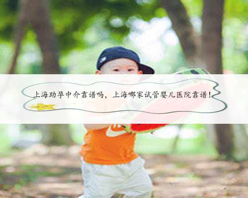 上海助孕中介靠谱吗，上海哪家试管婴儿医院靠谱！