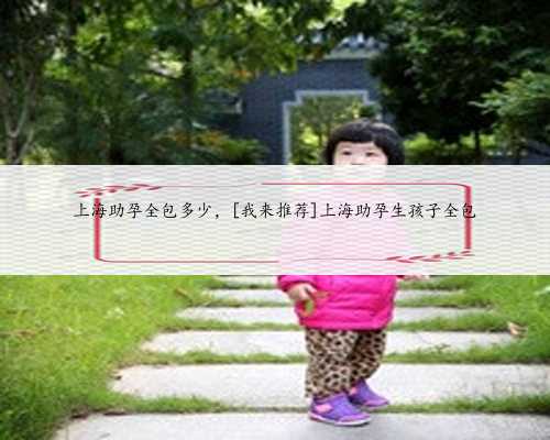 上海助孕全包多少，[我来推荐]上海助孕生孩子全包