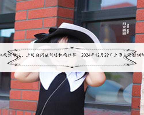 <b>上海代孕机构谁做过，上海自闭症训练机构推荐—2024年12月29日上海自闭症训练</b>