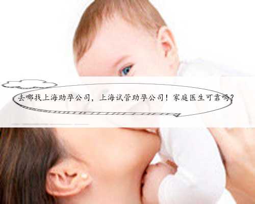 去哪找上海助孕公司，上海试管助孕公司！家庭医生可靠吗？